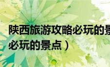 陕西旅游攻略必玩的景点推荐（陕西旅游攻略必玩的景点）
