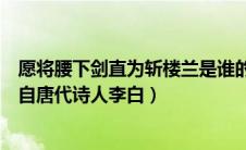 愿将腰下剑直为斩楼兰是谁的诗（愿将腰下剑直为斩楼兰出自唐代诗人李白）