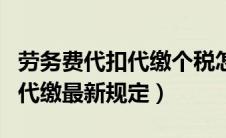 劳务费代扣代缴个税怎么算（劳务费个税代扣代缴最新规定）