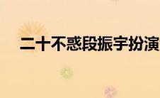 二十不惑段振宇扮演者（段振宇扮演者）