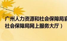 广州人力资源和社会保障局官网服务大厅（广州人力资源和社会保障局网上服务大厅）