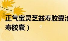 正气宝灵芝益寿胶囊治什么病（正气宝灵芝益寿胶囊）