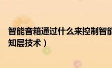 智能音箱通过什么来控制智能设备（智能音箱运用了什么感知层技术）
