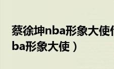 蔡徐坤nba形象大使什么时候的事（蔡徐坤nba形象大使）