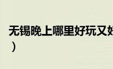 无锡晚上哪里好玩又好看（无锡晚上哪里好玩）