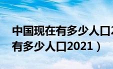 中国现在有多少人口2021年增长（中国现在有多少人口2021）