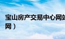 宝山房产交易中心网站（宝山房产交易中心官网）