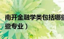 南开金融学类包括哪些专业（金融学类包括哪些专业）