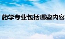 药学专业包括哪些内容（药学专业包括哪些）