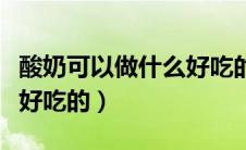 酸奶可以做什么好吃的零食（酸奶可以做什么好吃的）