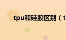 tpu和硅胶区别（tpu与硅胶的区别）