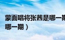 蒙面唱将张茜是哪一期节目（蒙面唱将张茜是哪一期）