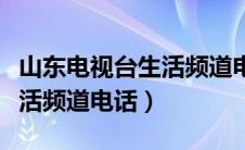 山东电视台生活频道电话号码（山东电视台生活频道电话）