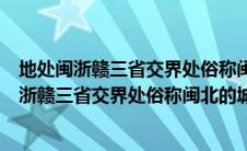 地处闽浙赣三省交界处俗称闽北的城市是拥有入选（地处闽浙赣三省交界处俗称闽北的城市是）