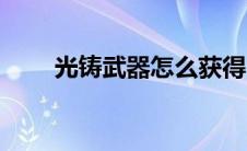 光铸武器怎么获得（光铸武器外观）
