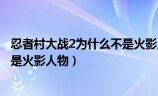 忍者村大战2为什么不是火影人物了（忍者村大战2为什么不是火影人物）