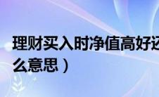 理财买入时净值高好还是低好（最新净值是什么意思）