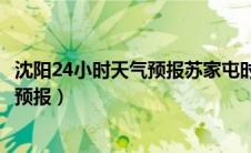 沈阳24小时天气预报苏家屯时时天气预报（沈阳24小时天气预报）