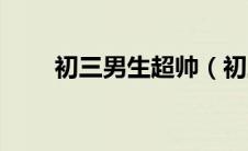 初三男生超帅（初三男生帅哥照片）