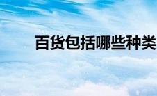 百货包括哪些种类（百货包括哪些）