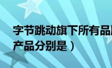 字节跳动旗下所有品牌（字节跳动旗下12款产品分别是）