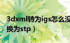 3dxml转为igs怎么没有内容（3dxml怎么转换为stp）