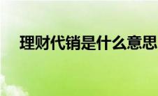 理财代销是什么意思（代销是什么意思）