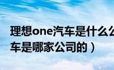 理想one汽车是什么公司生产的（理想one汽车是哪家公司的）