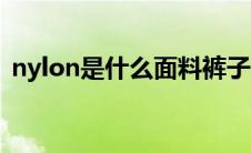 nylon是什么面料裤子（nylon是什么面料）