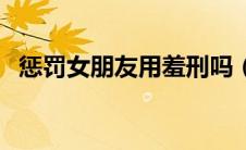 惩罚女朋友用羞刑吗（惩罚女朋友用羞刑）