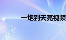 一炮到天亮视频（一炮到天亮）