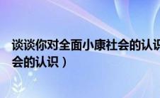 谈谈你对全面小康社会的认识和理解（谈谈你对全面小康社会的认识）