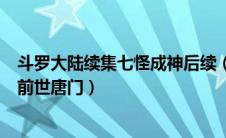 斗罗大陆续集七怪成神后续（斗罗大陆哪个续集是七怪回到前世唐门）