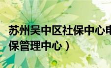 苏州吴中区社保中心电话号码（苏州吴中区社保管理中心）