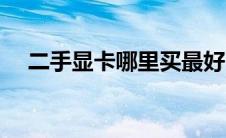 二手显卡哪里买最好（二手显卡哪里买）