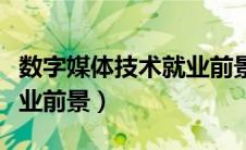 数字媒体技术就业前景专科（数字媒体技术就业前景）