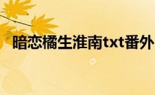暗恋橘生淮南txt番外（暗恋橘生淮南txt）