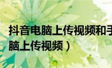抖音电脑上传视频和手机上传的区别（抖音电脑上传视频）