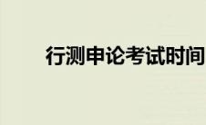 行测申论考试时间（申论考试时间）