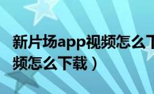 新片场app视频怎么下载到手机（新片场的视频怎么下载）