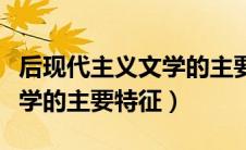 后现代主义文学的主要特征是（后现代主义文学的主要特征）