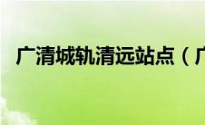 广清城轨清远站点（广清城轨清远站位置）
