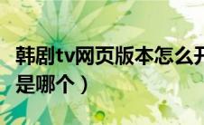 韩剧tv网页版本怎么开弹幕（韩剧tv网页版本是哪个）