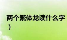 两个繁体龙读什么字（2个龙繁体字怎么读龘）