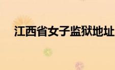 江西省女子监狱地址（江西省女子监狱）