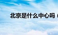北京是什么中心吗（北京是什么中心）