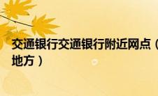 交通银行交通银行附近网点（交通银行网点查询离我最近的地方）