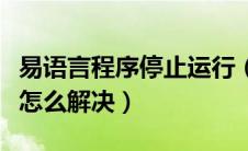 易语言程序停止运行（易语言程序已停止工作怎么解决）