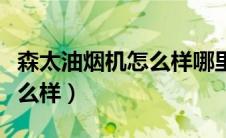 森太油烟机怎么样哪里生产的（森太油烟机怎么样）