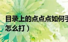 目录上的点点点如何手动打（目录上的点点点怎么打）